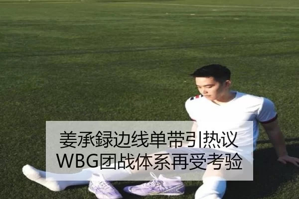 姜承録边线单带引热议 WBG团战体系再受考验